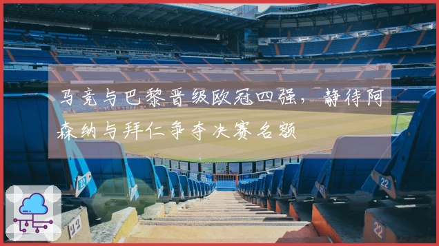 马竞与巴黎晋级欧冠四强，静待阿森纳与拜仁争夺决赛名额