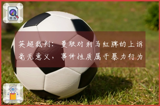 英超裁判：曼联对利马红牌的上诉毫无意义，事件性质属于暴力行为
