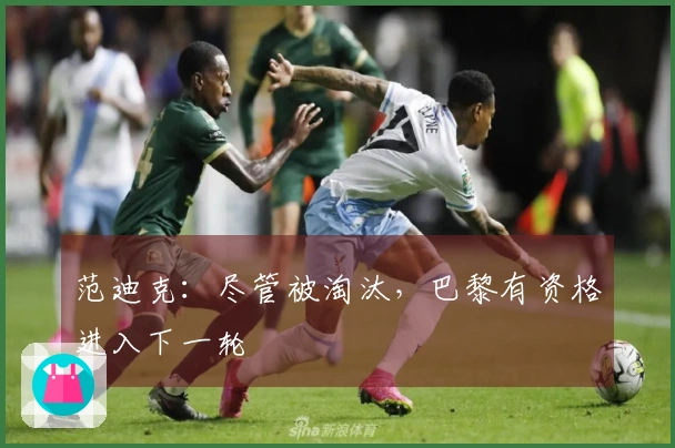 范迪克：尽管被淘汰，巴黎有资格进入下一轮