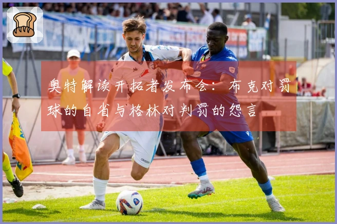 奥特解读开拓者发布会：布克对罚球的自省与格林对判罚的怨言