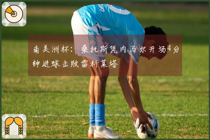 南美洲杯：桑托斯凭内马尔开场4分钟进球击败雷科莱塔