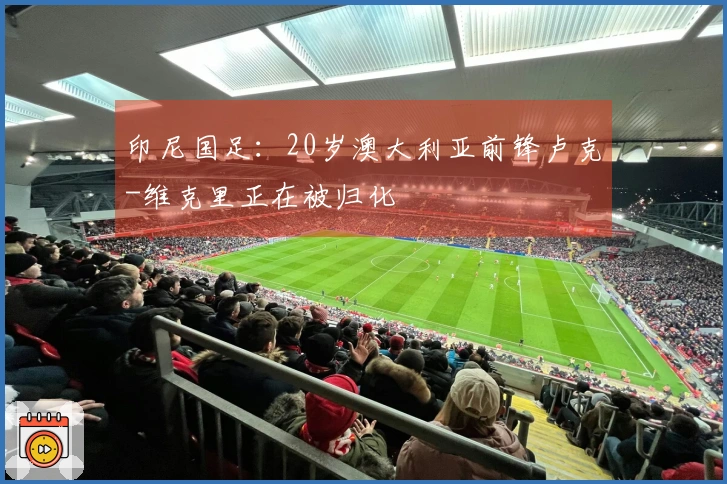 印尼国足：20岁澳大利亚前锋卢克-维克里正在被归化