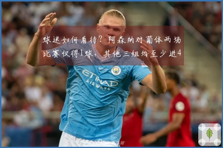 球迷如何看待？阿森纳对葡体两场比赛仅得1球，其他三组均至少进4球