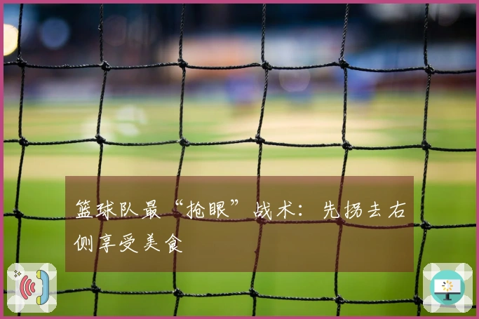 篮球队最“抢眼”战术：先拐去右侧享受美食