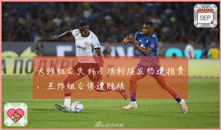 大师组合失利，杨钊煊发怒遭指责，王炸组合惨遭败绩