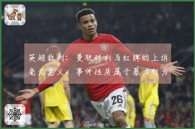 英超裁判：曼联对利马红牌的上诉毫无意义，事件性质属于暴力行为
