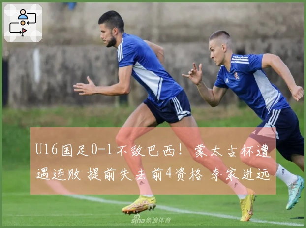 U16国足0-1不敌巴西！蒙太古杯遭遇连败 提前失去前4资格 李家进远射险造威胁