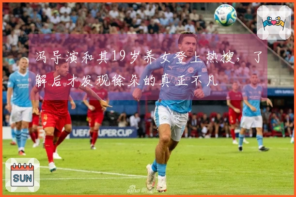 冯导演和其19岁养女登上热搜，了解后才发现徐朵的真正不凡