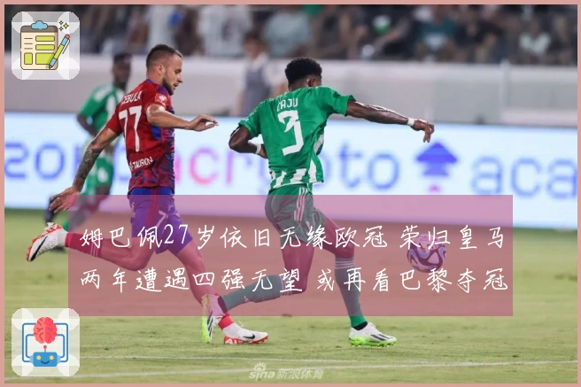 姆巴佩27岁依旧无缘欧冠 荣归皇马两年遭遇四强无望 或再看巴黎夺冠