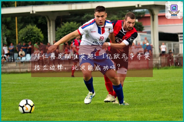 拜仁再度瞄准英超：1亿欧元争夺英格兰边锋，此次能成功吗？