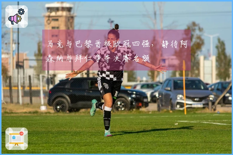 马竞与巴黎晋级欧冠四强，静待阿森纳与拜仁争夺决赛名额