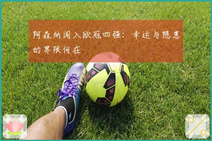 阿森纳闯入欧冠四强：幸运与隐患的界限何在