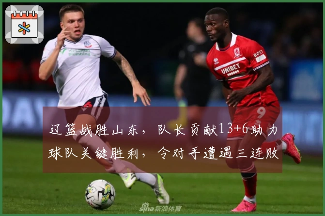 辽篮战胜山东，队长贡献13+6助力球队关键胜利，令对手遭遇三连败
