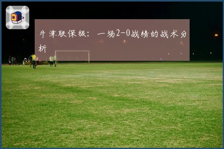 牛津联保级：一场2-0战绩的战术分析