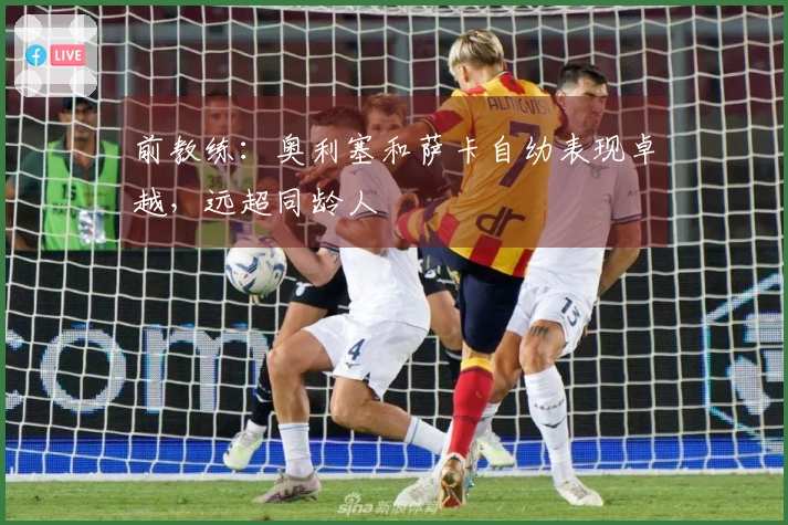 前教练：奥利塞和萨卡自幼表现卓越，远超同龄人